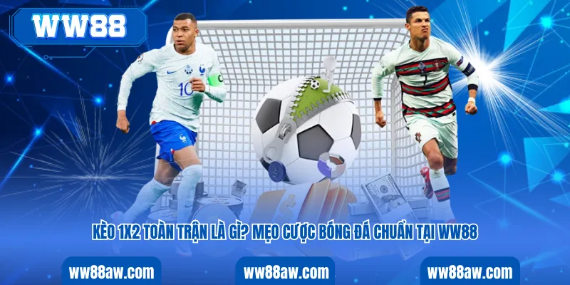 Kèo 1x2 Toàn Trận Là Gì? Mẹo Cược Bóng Đá Chuẩn Tại Ww88